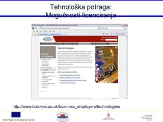 Tehnološka potraga:
                                   Mogućnosti licenciranja




         http://www.brookes.ac.uk/business_employers/technologies


This Project is funded by the EU
 
