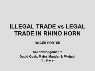 ILLEGAL TRADE vs LEGAL
  TRADE IN RHINO HORN
           ROGER PORTER

          Acknowledgements
  David Cook, Myles Mander & Michael
               Eustace
 