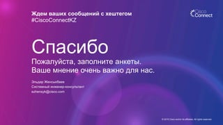 Ждем ваших сообщений с хештегом
#CiscoConnectKZ
© 2015 Cisco and/or its affiliates. All rights reserved.
Спасибо
Пожалуйста, заполните анкеты.
Ваше мнение очень важно для нас.
Эльдар Женсыкбаев
Системный инженер-консультант
ezhensyk@cisco.com
 