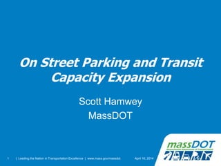 1
On Street Parking and Transit
Capacity Expansion
Scott Hamwey
MassDOT
April 16, 2014| Leading the Nation in Transportation Excellence | www.mass.gov/massdot
 