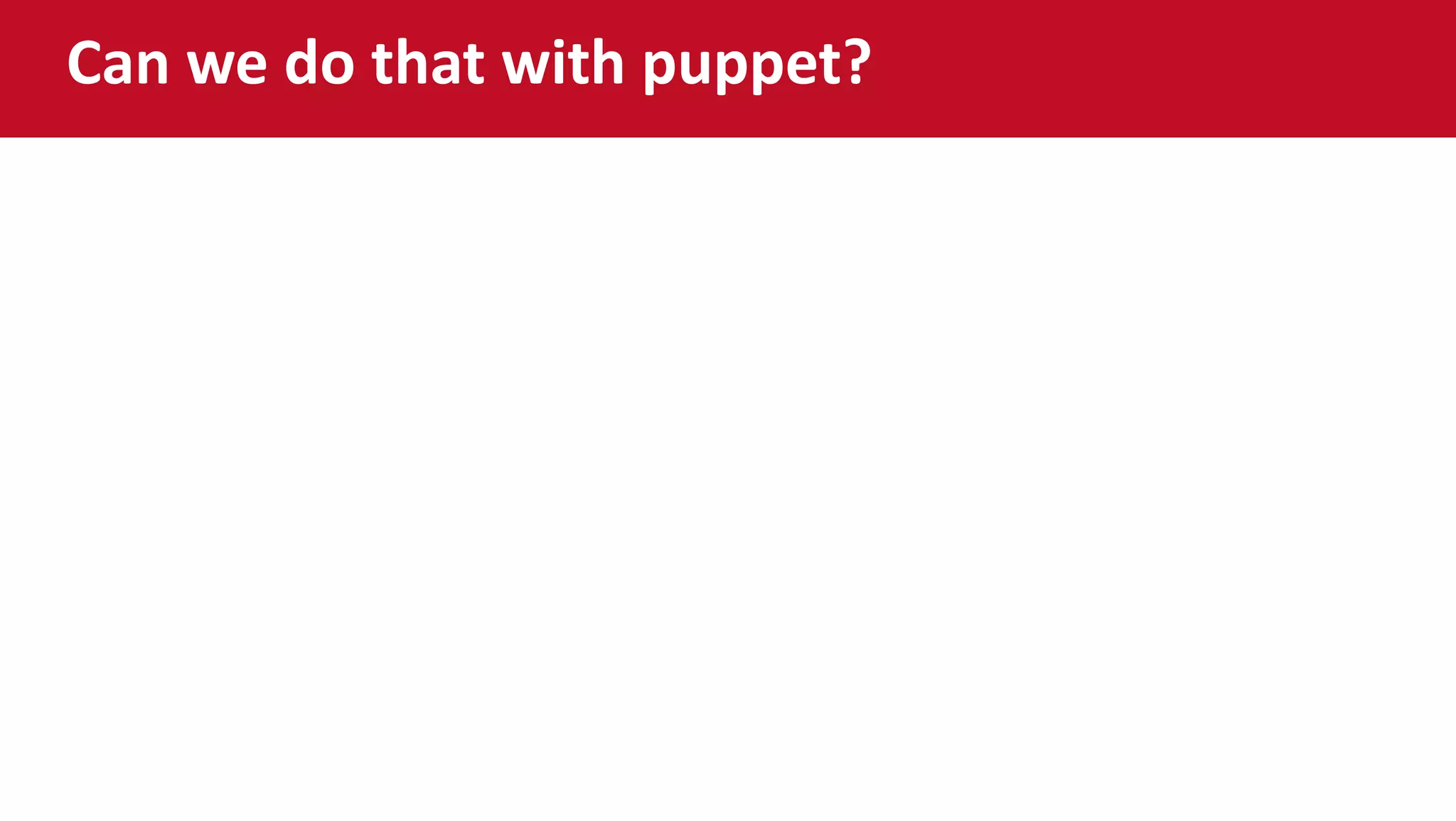 Can we do that with puppet?
Sure, but tricky with classic DEV / OPS model
 