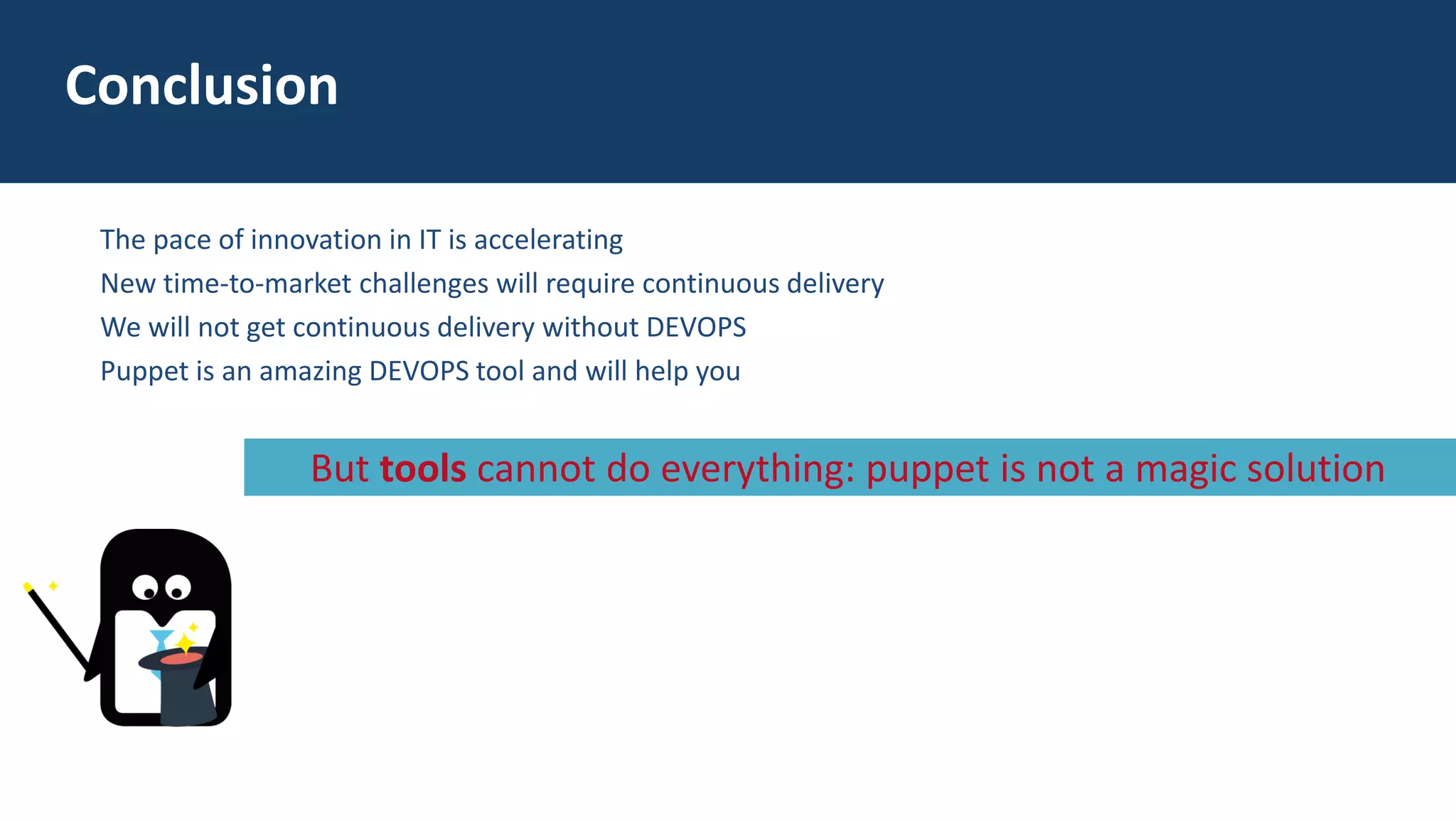 The pace of innovation in IT is accelerating
New time-to-market challenges will require continuous delivery
We will not get continuous delivery without DEVOPS
Puppet is an amazing DEVOPS tool and will help you
Conclusion
But tools cannot do everything: puppet is not a magic solution
 
