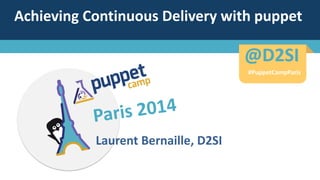 Achieving Continuous Delivery with puppet
Laurent Bernaille, D2SI
#PuppetCampParis
@D2SI@D2SI
#PuppetCampParis
 