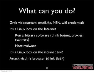 What can you do?
                 Grab videostream, email, ftp, MSN, wiﬁ credentials
                 It’s a Linux box on ...
