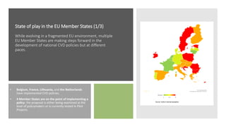 State of play in the EU Member States (1/3)
While evolving in a fragmented EU environment, multiple
EU Member States are making steps forward in the
development of national CVD policies but at different
paces.
• Belgium, France, Lithuania, and the Netherlands
have implemented CVD policies.
• 4 Member States are on the point of implementing a
policy: the proposal is either being examined at the
level of policymakers or is currently tested in Pilot
Projects.
 