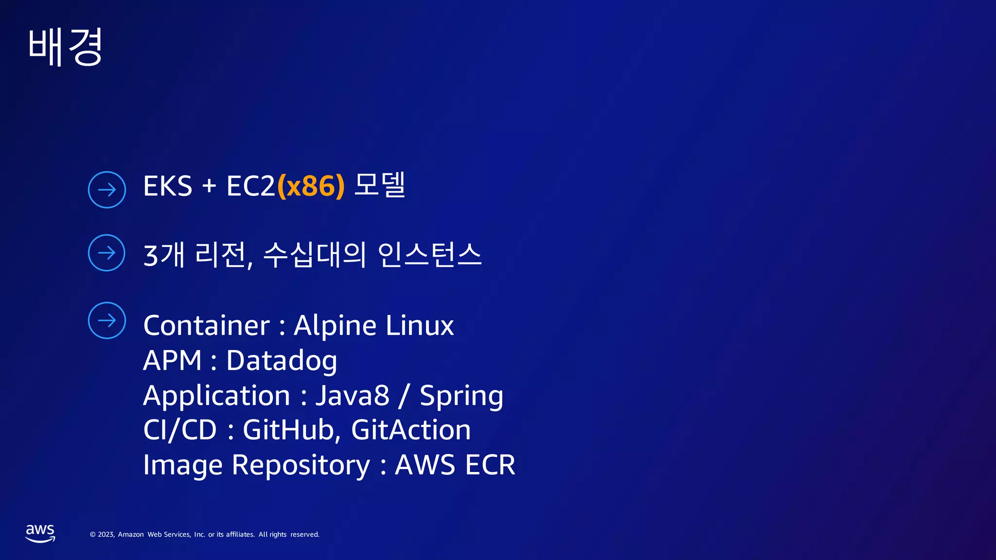 © 2023, Amazon Web Services, Inc. or its affiliates. All rights reserved.
배경
EKS + EC2(x86)
3 ,
Container : Alpine Linux
APM : Datadog
Application : Java8 / Spring
CI/CD : GitHub, GitAction
Image Repository : AWS ECR
 