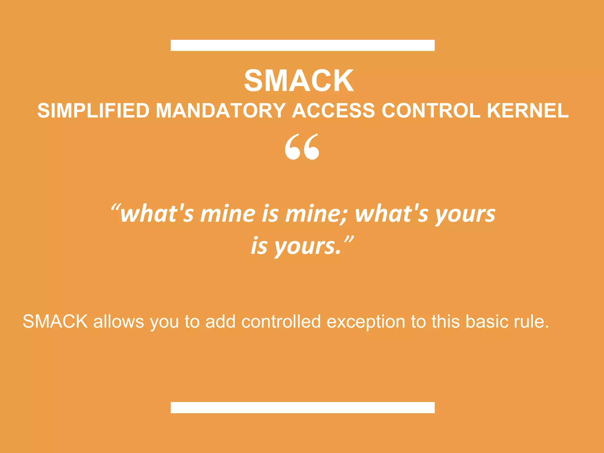 ““what's mine is mine; what's yours
is yours.”
SMACK
SIMPLIFIED MANDATORY ACCESS CONTROL KERNEL
SMACK allows you to add controlled exception to this basic rule.
 