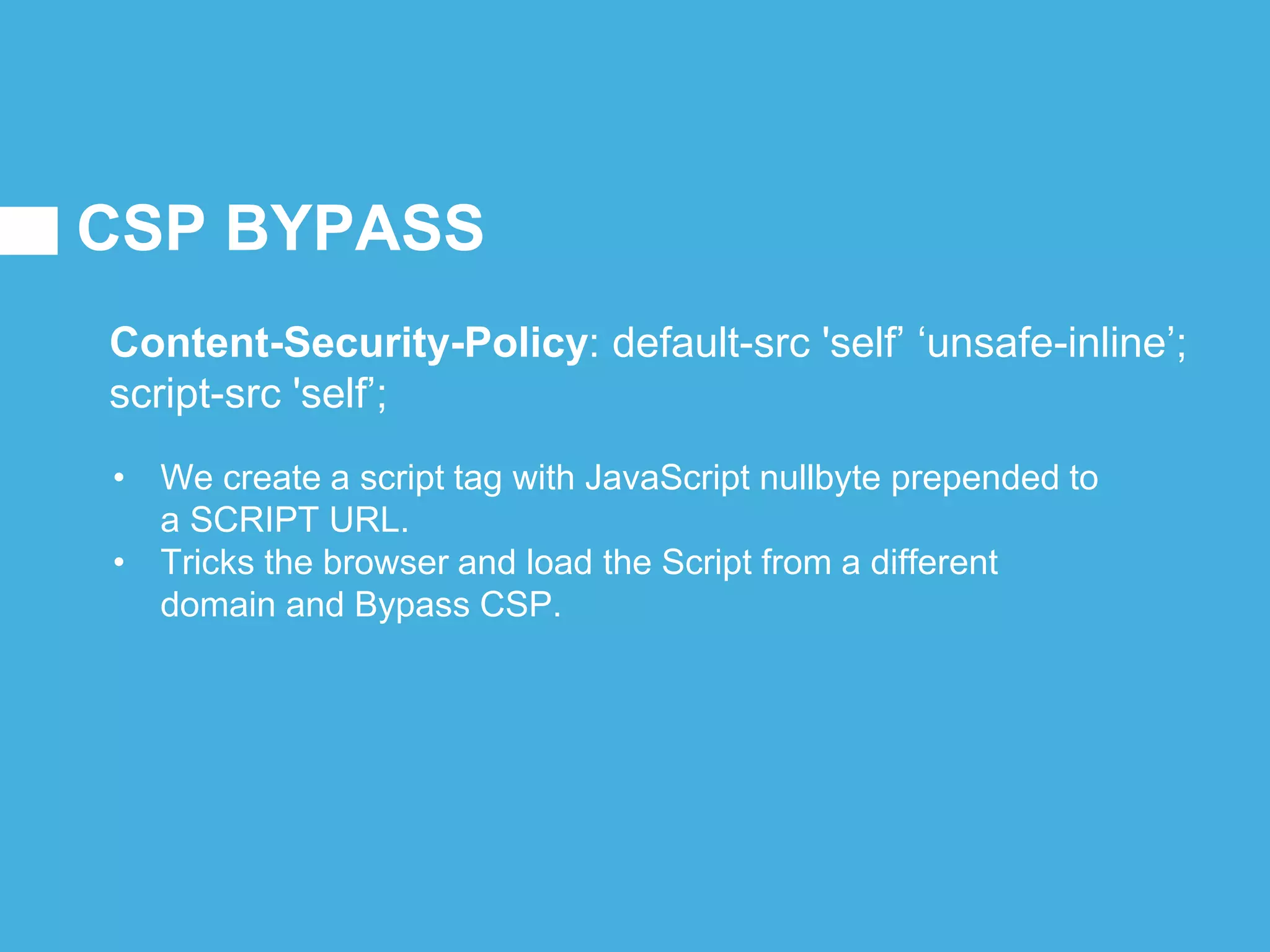 CSP BYPASS
Content-Security-Policy: default-src 'self’; script-src
'self’ ‘unsafe-inline’;
• We create a script tag with JavaScript nullbyte prepended to
a SCRIPT URL.
• Tricks the browser and load the Script from a different
domain and Bypass CSP.
 