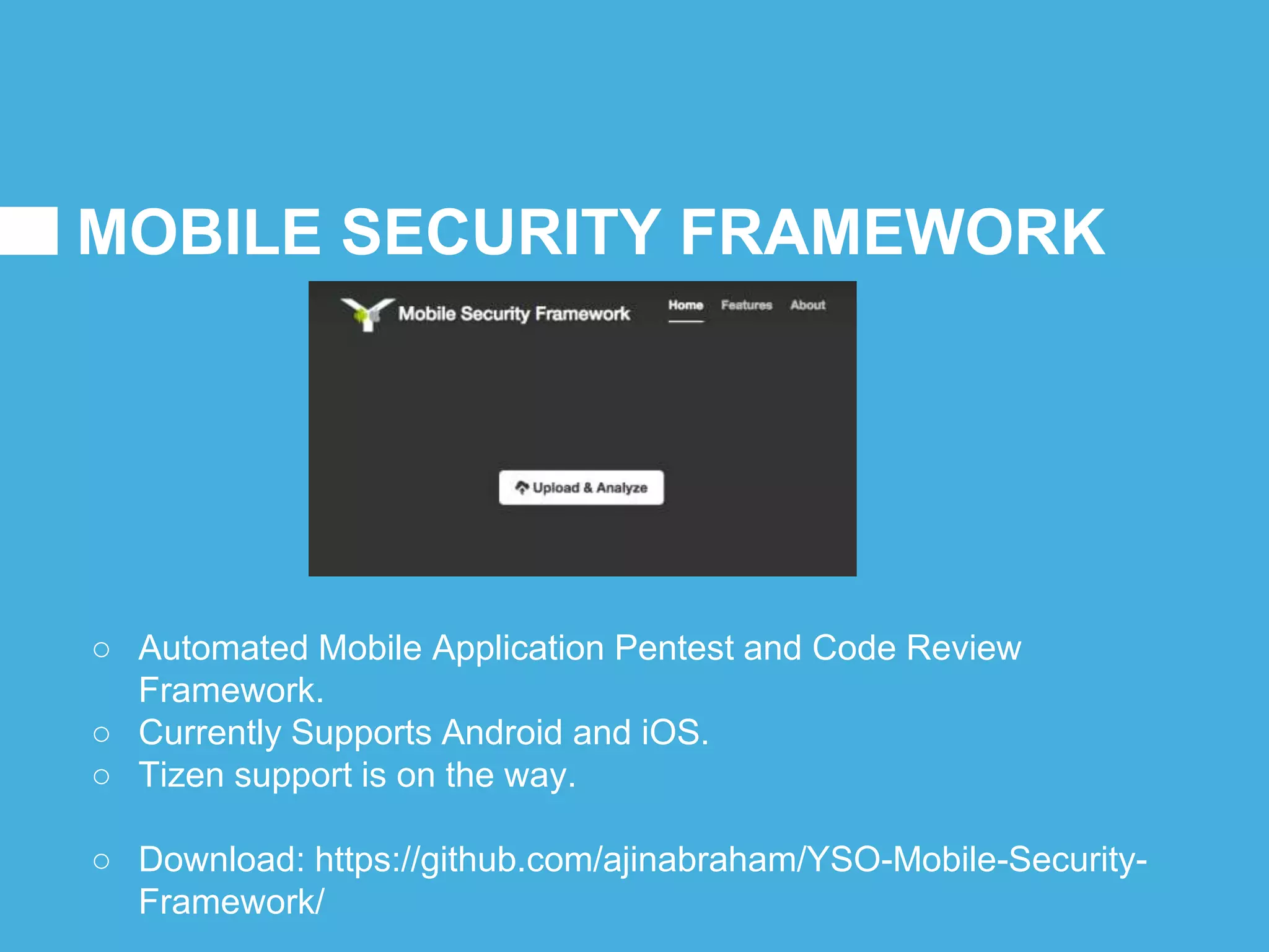 MOBILE SECURITY FRAMEWORK
○ Automated Mobile Application Pentest and Code Review
Framework.
○ Currently Supports Android and iOS.
○ Tizen support is on the way.
○ Download: https://github.com/ajinabraham/YSO-Mobile-Security-
Framework/
 