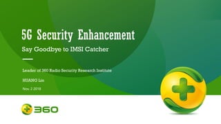 5G Security Enhancement
Say Goodbye to IMSI Catcher
Leader of 360 Radio Security Research Institute
HUANG Lin
Nov. 2 2018
 