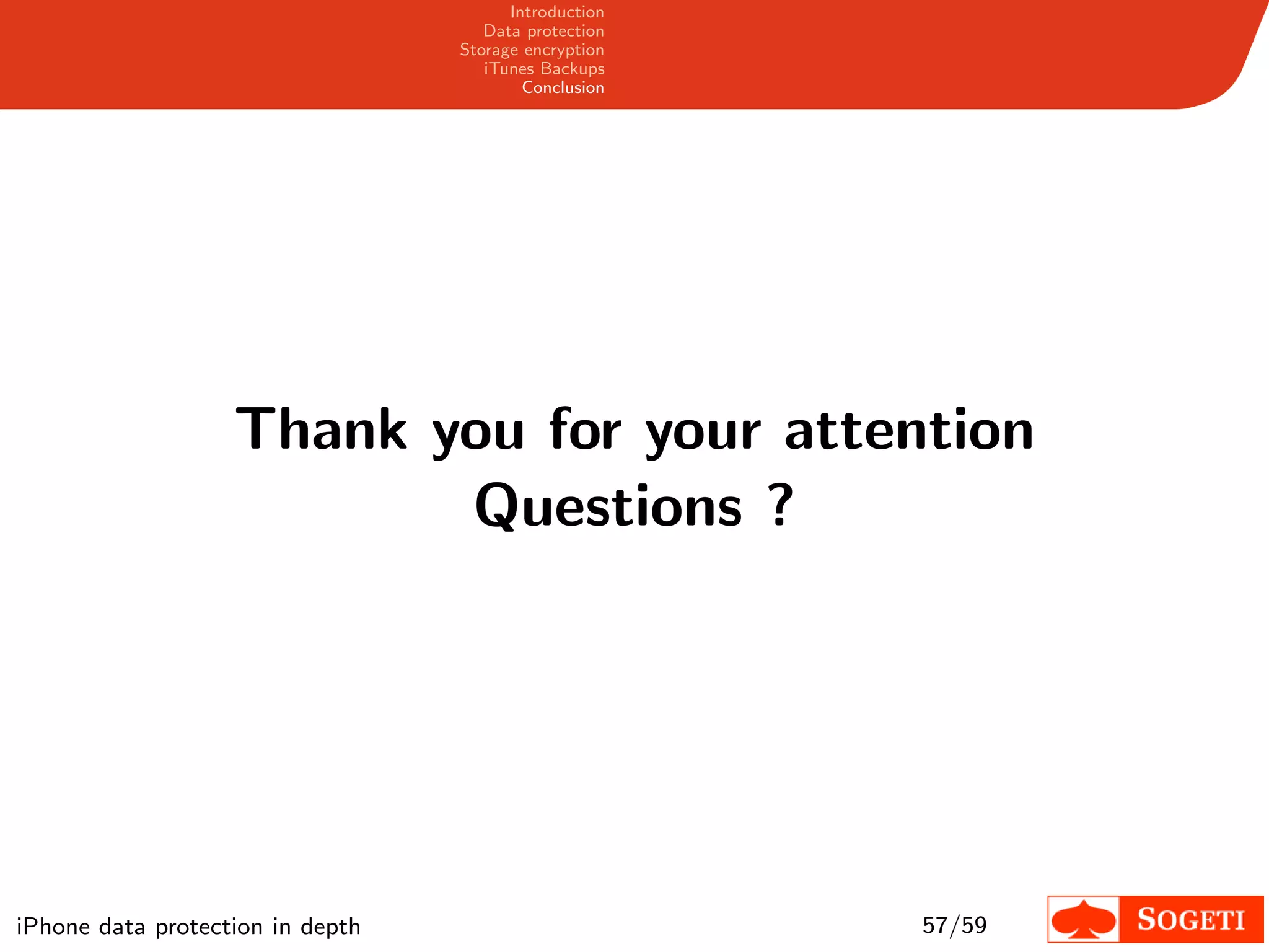 Introduction
                                     Data protection
                                  Storage encryption
                                     iTunes Backups
                                          Conclusion




                   Thank you for your attention
                          Questions ?




iPhone data protection in depth                        57/59
 