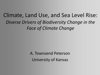 Climate, Land Use, and Sea Level Rise:
Diverse Drivers of Biodiversity Change in the
Face of Climate Change
A. Townsend Peterson
University of Kansas
 