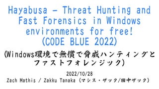 Hayabusa - Threat Hunting and
Fast Forensics in Windows
environments for free!
(CODE BLUE 2022)
2022/10/28
Zach Mathis / Zakku Tanaka (マシス・ザック/⽥中ザック）
(Windows環境で無償で脅威ハンティングと
ファストフォレンジック)
 