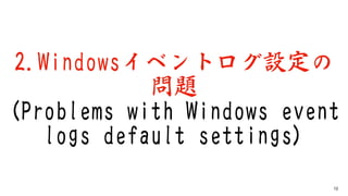 2.Windowsイベントログ設定の
問題
(Problems with Windows event
logs default settings)
10
 