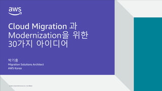 CLOUD MIGRATION 과 MODERNIZATION을 위한 30가지 아이디어
© 2022, Amazon Web Services, Inc. or its affiliates.
© 2022, Amazon Web Services, Inc. or its affiliates.
Cloud Migration 과
Modernization을 위한
30가지 아이디어
박기흥
Migration Solutions Architect
AWS Korea
 