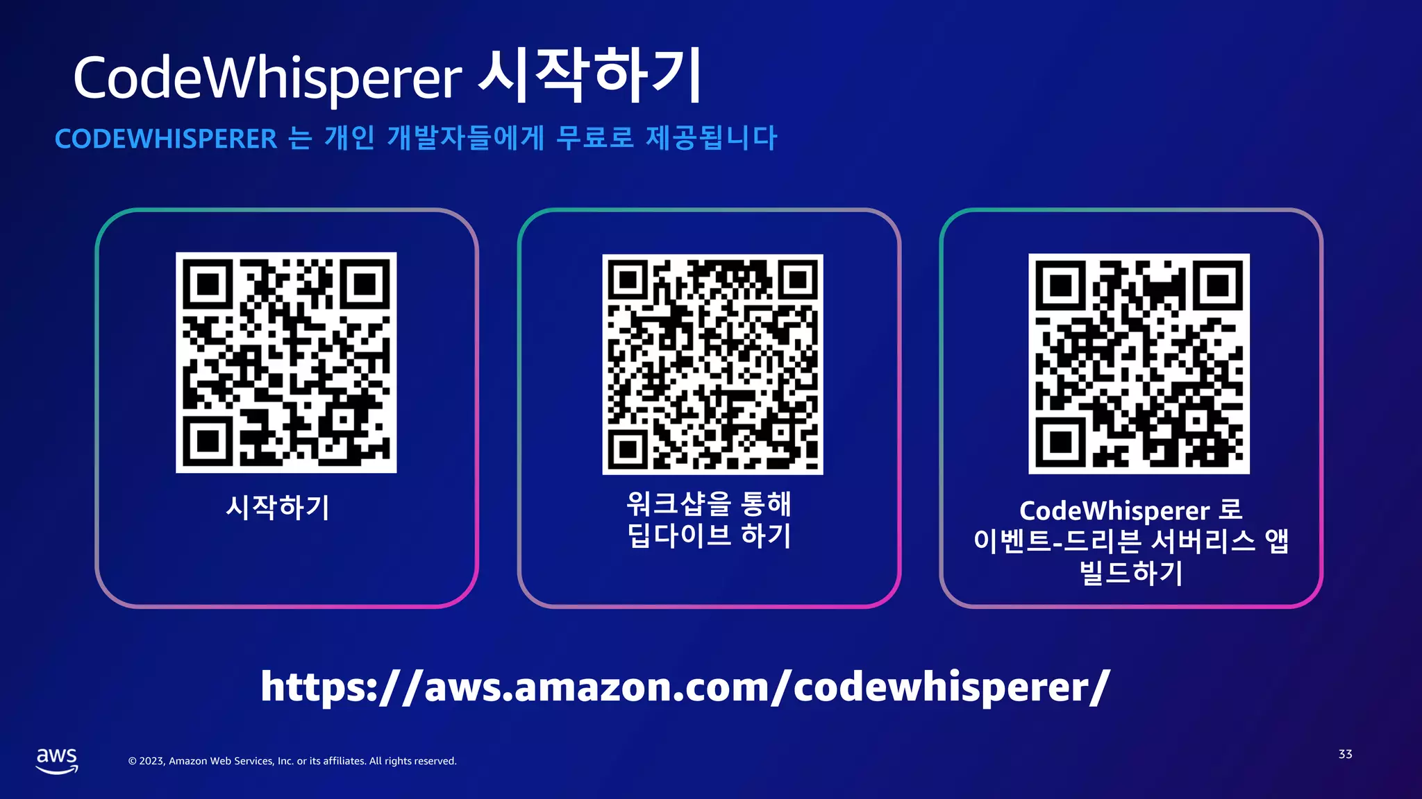 © 2023, Amazon Web Services, Inc. or its affiliates. All rights reserved.
CodeWhisperer 시작하기
33
시작하기 CodeWhisperer 로
이벤트-드리븐 서버리스 앱
빌드하기
워크샵을 통해
딥다이브 하기
CODEWHISPERER 는 개인 개발자들에게 무료로 제공됩니다
https://aws.amazon.com/codewhisperer/
 