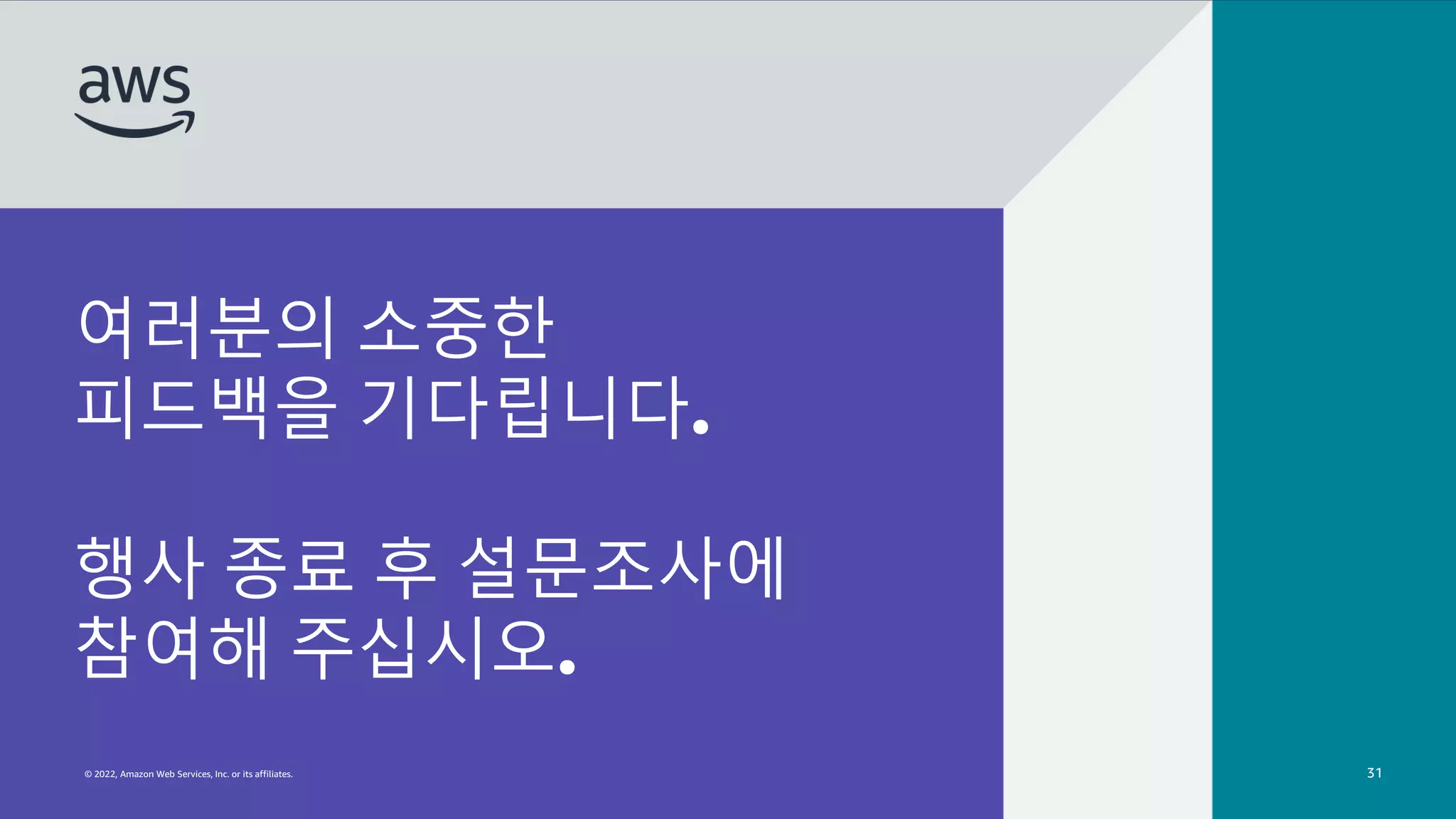 © 2022, Amazon Web Services, Inc. or its affiliates.
여러분의 소중한
피드백을 기다립니다.
행사 종료 후 설문조사에
참여해 주십시오.
© 2022, Amazon Web Services, Inc. or its affiliates. 31
 