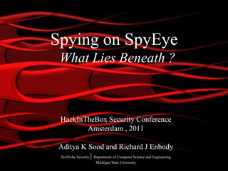 Spying on SpyEye
 What Lies Beneath ?



  HackInTheBox Security Conference
         Amsterdam , 2011

 Aditya K Sood and Richard J Enbody
 SecNiche Security | Department of Computer Science and Engineering
                      Michigan State University
 