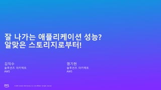 © 2023, Amazon Web Services, Inc. or its affiliates. All rights reserved.
© 2023, Amazon Web Services, Inc. or its affiliates. All rights reserved.
잘 나가는 애플리케이션 성능?
알맞은 스토리지로부터!
김익수
솔루션즈 아키텍트
AWS
명기현
솔루션즈 아키텍트
AWS
 