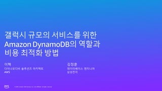 © 2023, Amazon Web Services, Inc. or its affiliates. All rights reserved.
© 2023, Amazon Web Services, Inc. or its affiliates. All rights reserved.
갤럭시 규모의 서비스를 위한
Amazon DynamoDB의 역할과
비용 최적화 방법
이혁
다이나모디비 솔루션즈 아키텍트
AWS
김정훈
데이터베이스 엔지니어
삼성전자
 