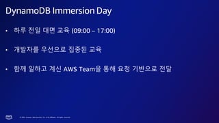 © 2023, Amazon Web Services, Inc. or its affiliates. All rights reserved.
DynamoDB Immersion Day
• 하루 전일 대면 교육 (09:00 – 17:00)
• 개발자를 우선으로 집중된 교육
• 함께 일하고 계신 AWS Team을 통해 요청 기반으로 전달
 