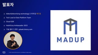 © 2023, Amazon Web Services, Inc. or its affiliates. All rights reserved.
❏ Adtech(Advertising technology)
❏ Tech Lead at Data Platform Team
❏ Cloud GDE
❏ HashiCorp Ambassador 2023
❏ : jybaek.tistory.com
 