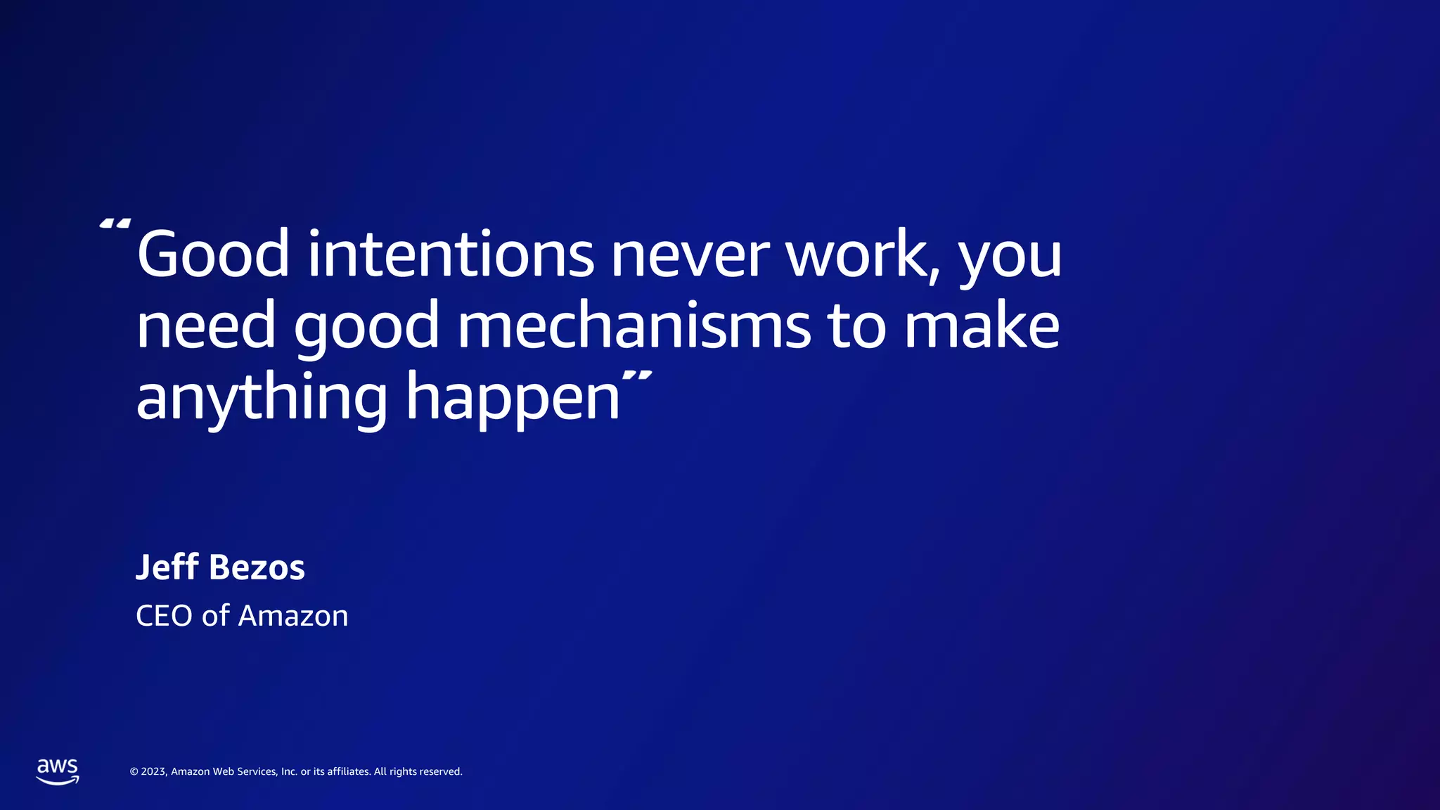 © 2023, Amazon Web Services, Inc. or its affiliates. All rights reserved.
Good intentions never work, you
need good mechanisms to make
anything happen
Jeff Bezos
CEO of Amazon
 