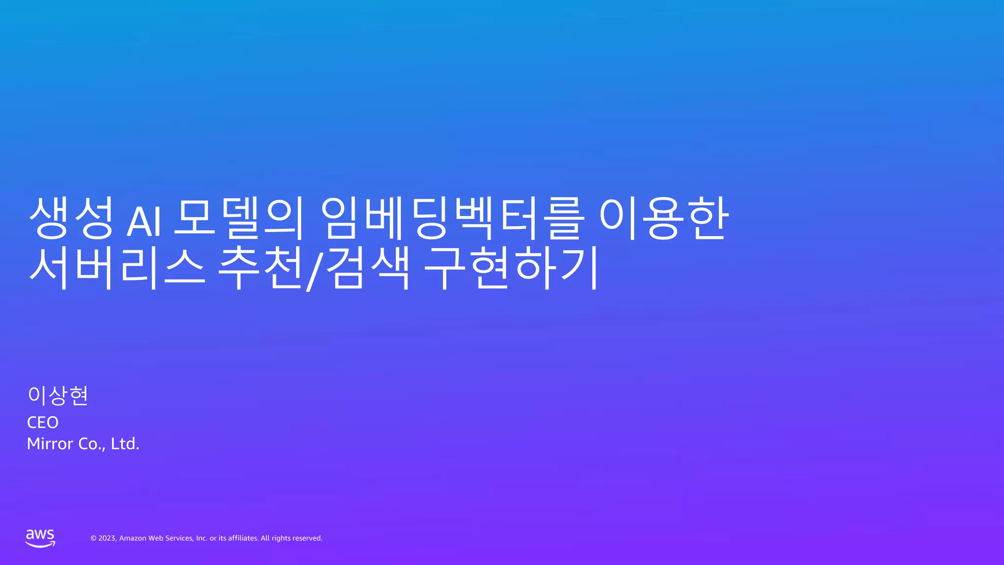 © 2023, Amazon Web Services, Inc. or its affiliates. All rights reserved.
© 2023, Amazon Web Services, Inc. or its affiliates. All rights reserved.
생성 AI 모델의 임베딩벡터를 이용한
서버리스 추천/검색 구현하기
이상현
CEO
Mirror Co., Ltd.
 