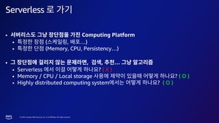 © 2023, Amazon Web Services, Inc. or its affiliates. All rights reserved.
Serverless
• Computing Platform
• ( , …)
• (Memory, CPU, Persistency…)
• , , …
• Serverless ? ( X )
• Memory / CPU / Local storage ? ( O )
• Highly distributed computing system ? ( O )
 
