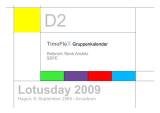 D2
             TimeFleX Gruppenkalender
             Referent: René Anstötz
             SDFE




Lotusday 2009
Hagen, 8. September 2009 - Arcadeon
 