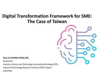 Digital Transformation Framework for SME:
The Case of Taiwan
Tony Lin (CHING-HUNG,LIN)
Researcher
Industry, Science and Technology International Strategy (ISTI),
Industrial Technology Research Institute (ITRI), Taiwan
20210702
 