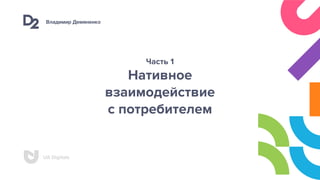 Владимир Демяненко
UA Digitals
Часть 1
Нативное
взаимодействие
с потребителем
 