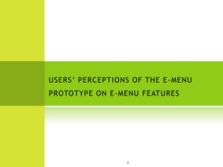 USERS’ PERCEPTIONS OF THE E -MENU
PROTOTYPE ON E-MENU FEATURES




                  2
 