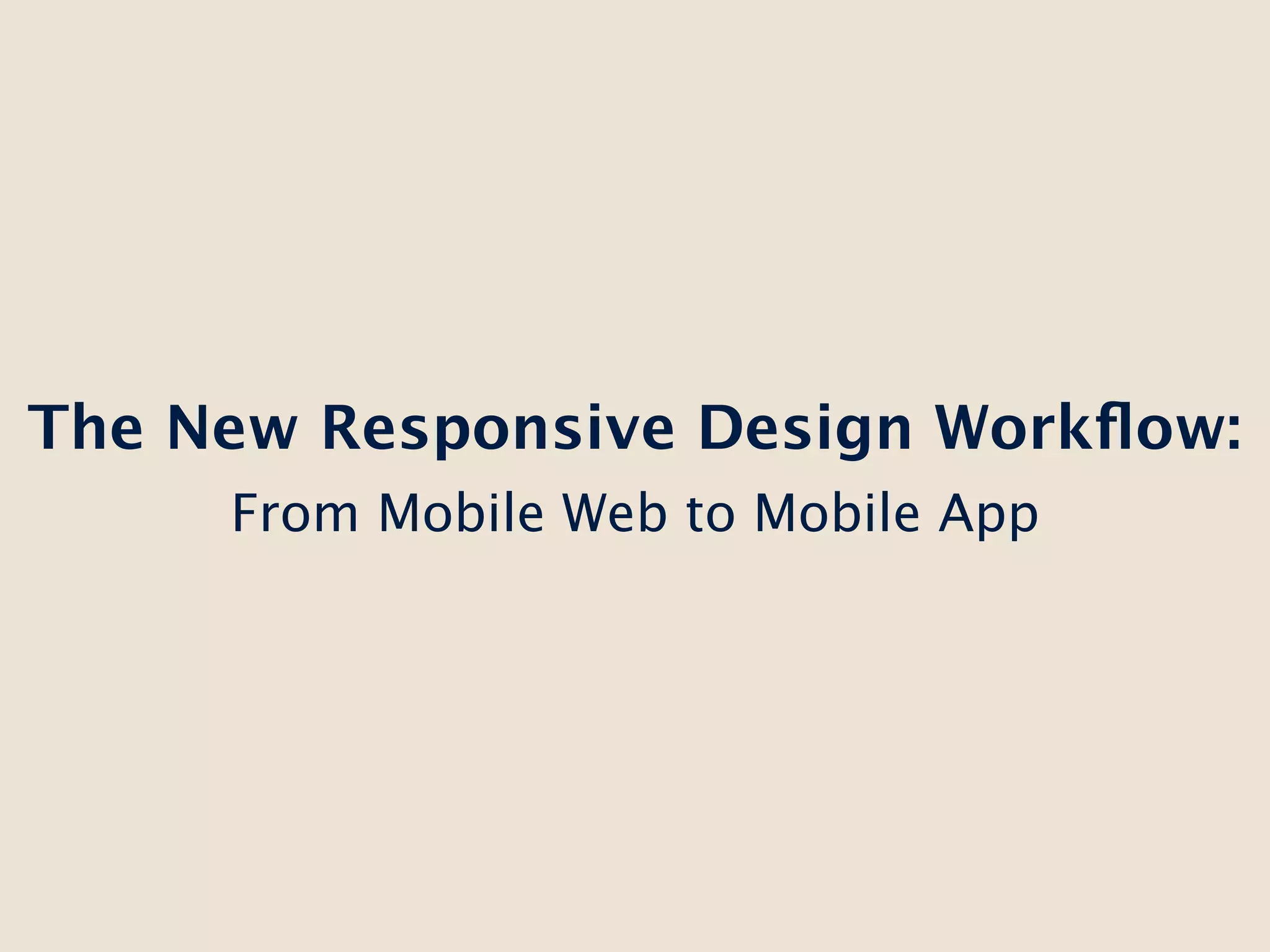 The New Responsive Design Workﬂow:
     From Mobile Web to Mobile App
 