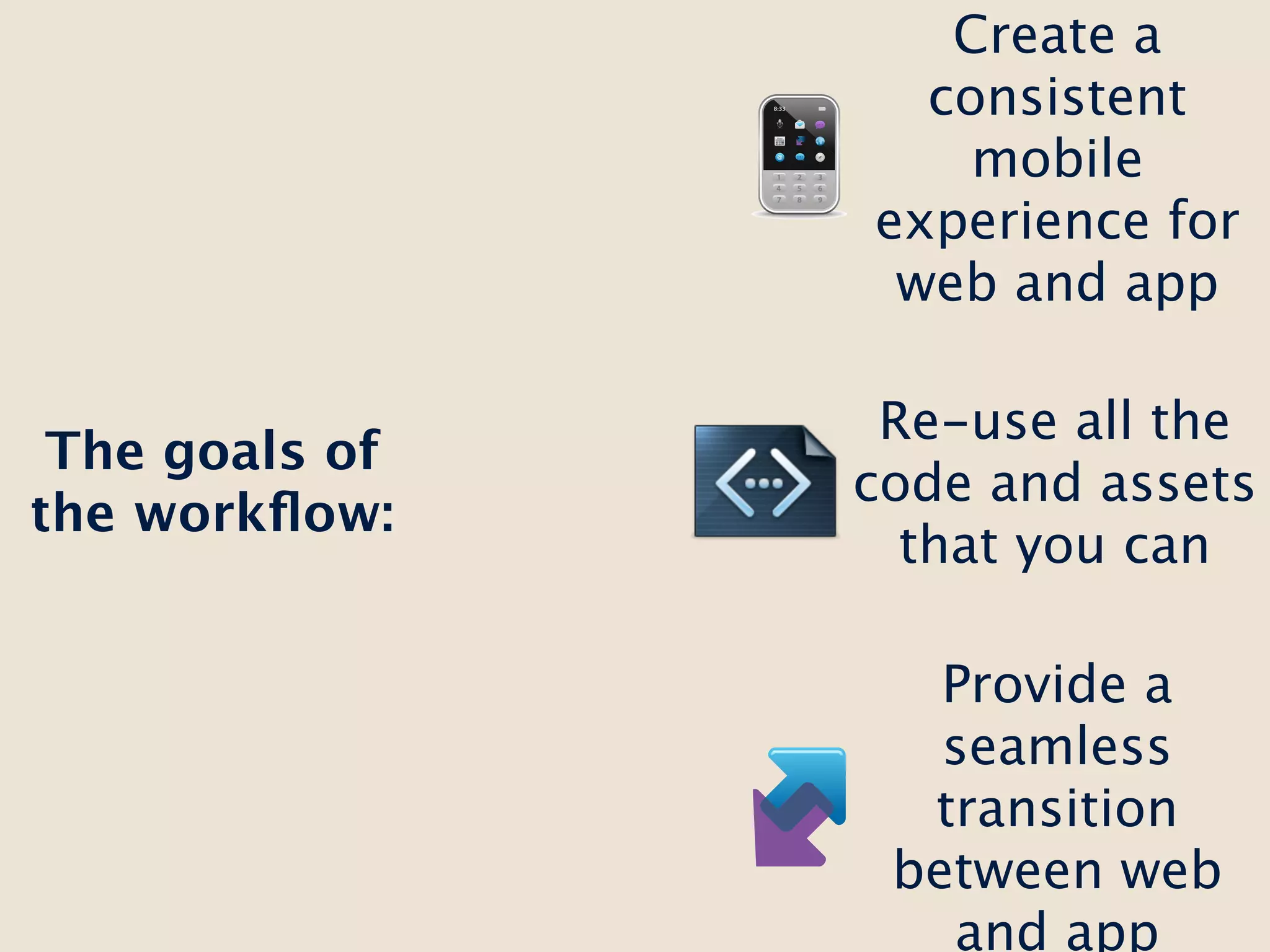 Create a
                  consistent
                    mobile
                experience for
                 web and app

                 Re-use all the
 The goals of
                code and assets
the workﬂow:
                  that you can

                   Provide a
                   seamless
                  transition
                 between web
                   and app
 