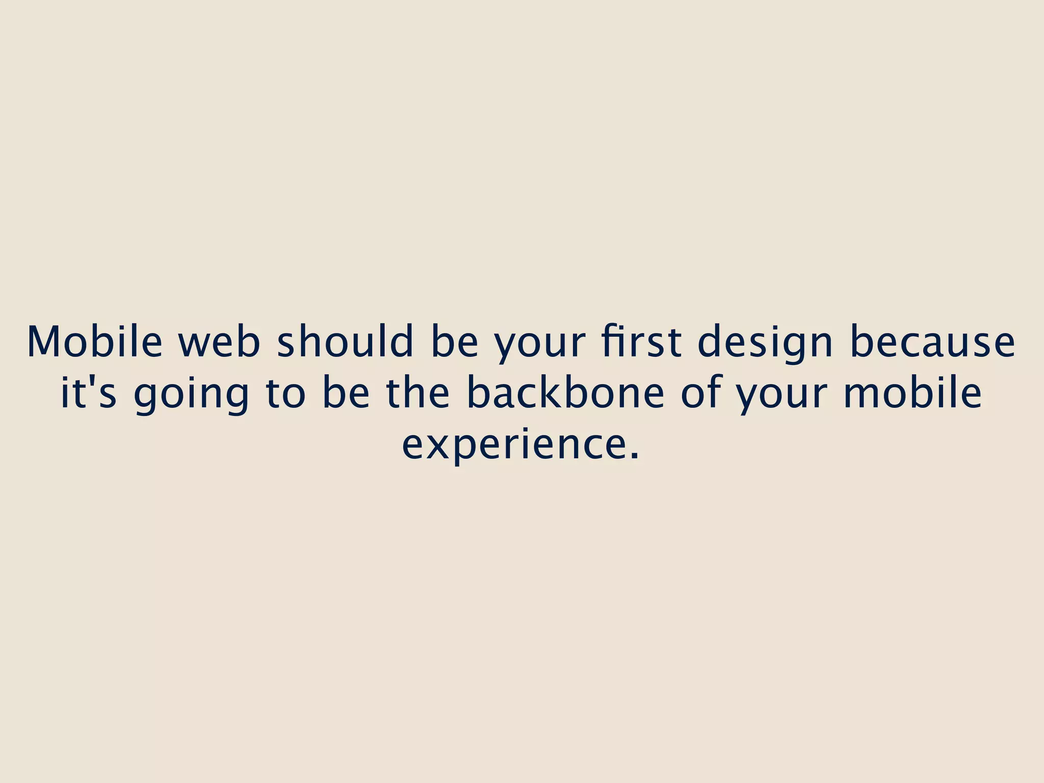 Mobile web should be your ﬁrst design because
 it's going to be the backbone of your mobile
                   experience.
 