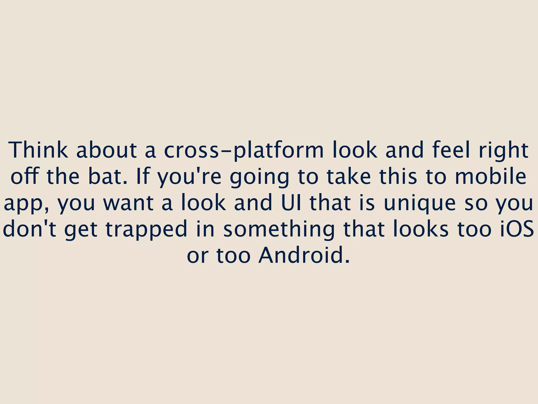 Think about a cross-platform look and feel right
 off the bat. If you're going to take this to mobile
app, you want a look and UI that is unique so you
don't get trapped in something that looks too iOS
                   or too Android.
 