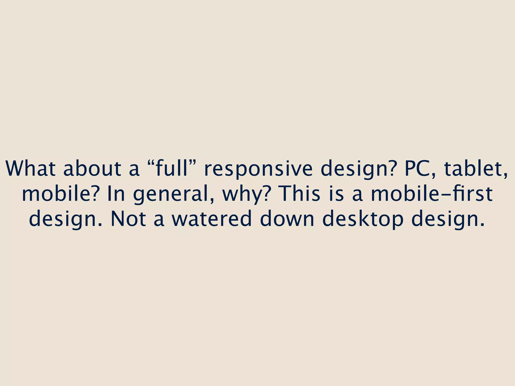 What about a “full” responsive design? PC, tablet,
 mobile? In general, why? This is a mobile-ﬁrst
 design. Not a watered down desktop design.
 