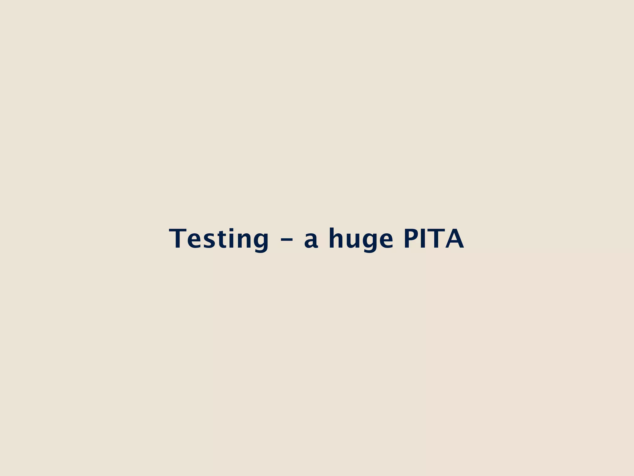 Testing - a huge PITA
 