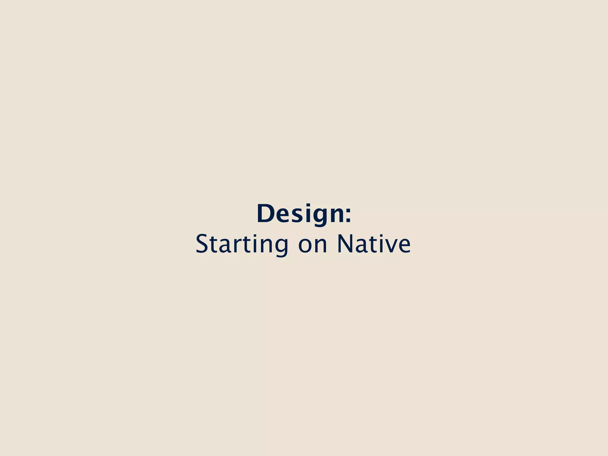Design:
Starting on Native
 