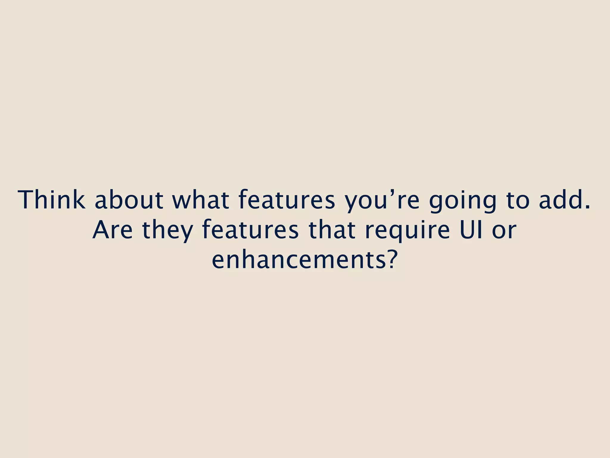 Think about what features you’re going to add.
      Are they features that require UI or
                enhancements?
 
