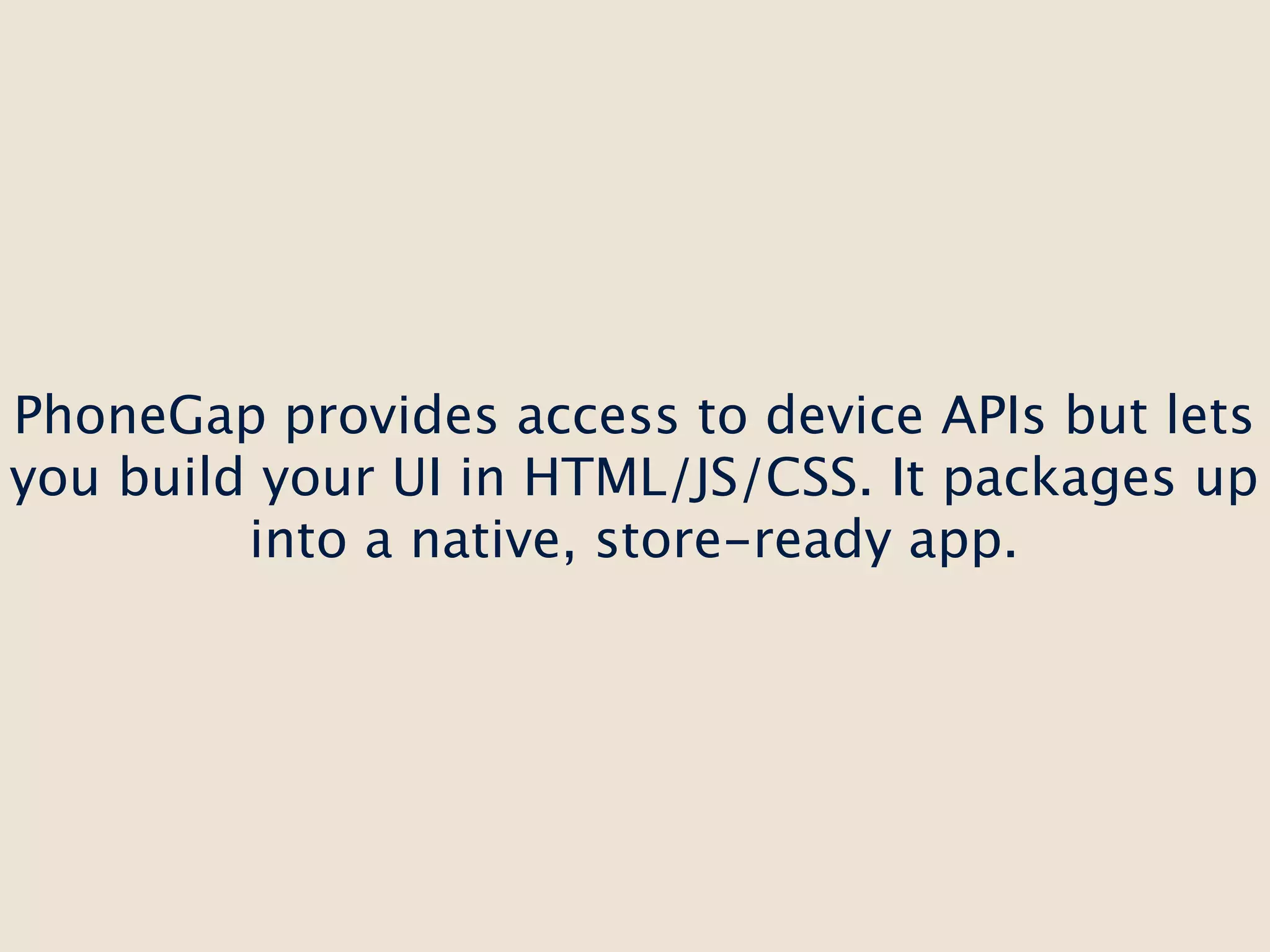 PhoneGap provides access to device APIs but lets
you build your UI in HTML/JS/CSS. It packages up
         into a native, store-ready app.
 