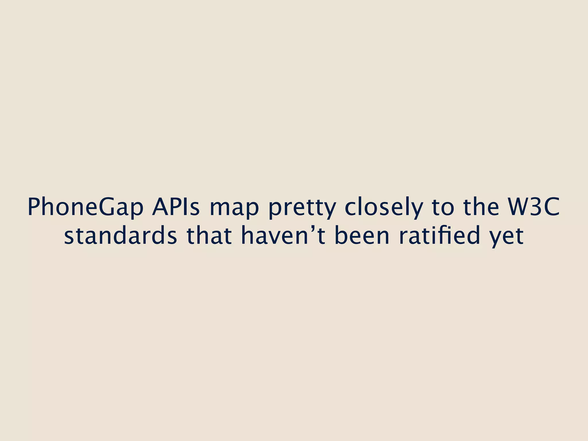 PhoneGap APIs map pretty closely to the W3C
   standards that haven’t been ratiﬁed yet
 