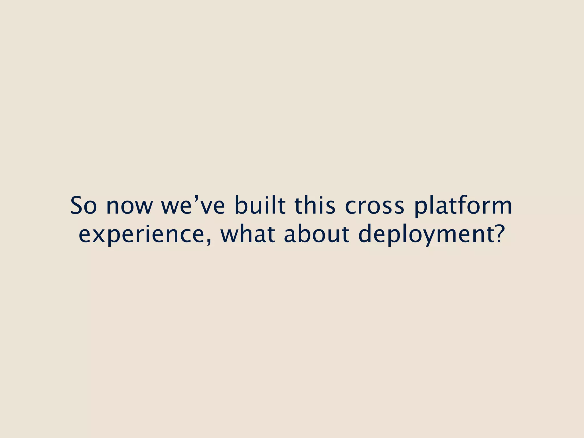 So now we’ve built this cross platform
 experience, what about deployment?
 
