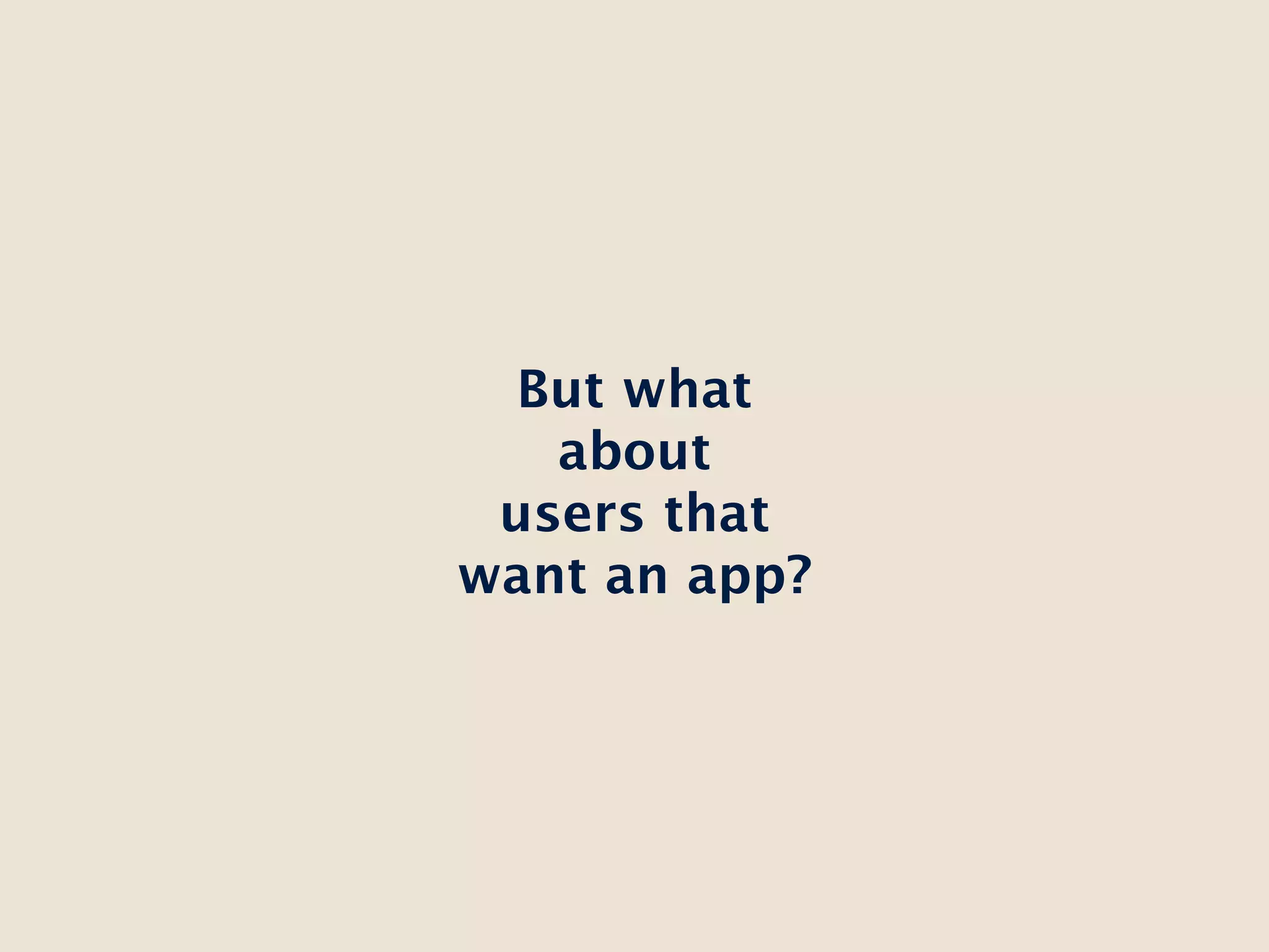 But what
   about
 users that
want an app?
 