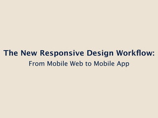 The New Responsive Design Workﬂow:
     From Mobile Web to Mobile App
 