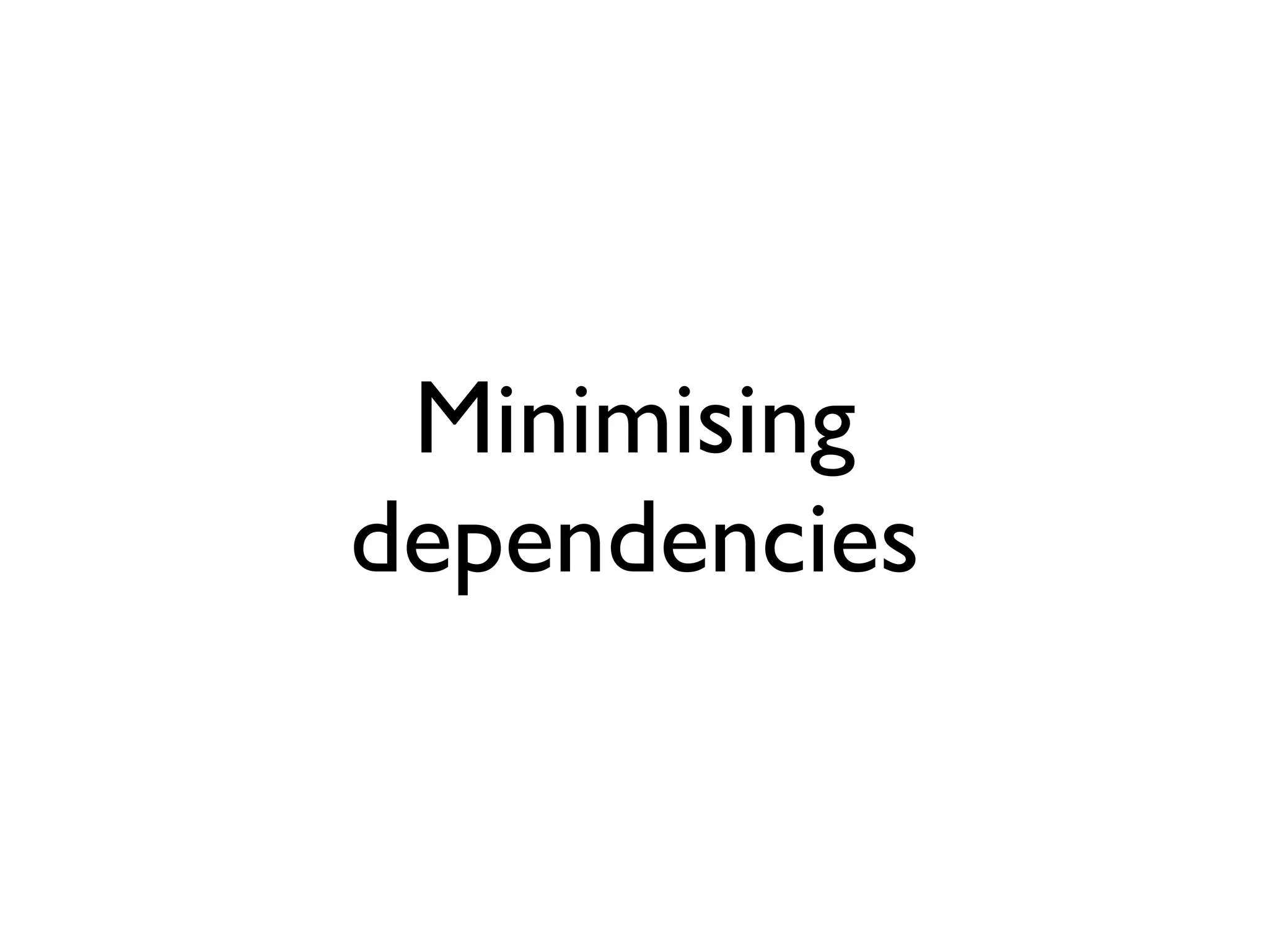 Minimising
dependencies
 