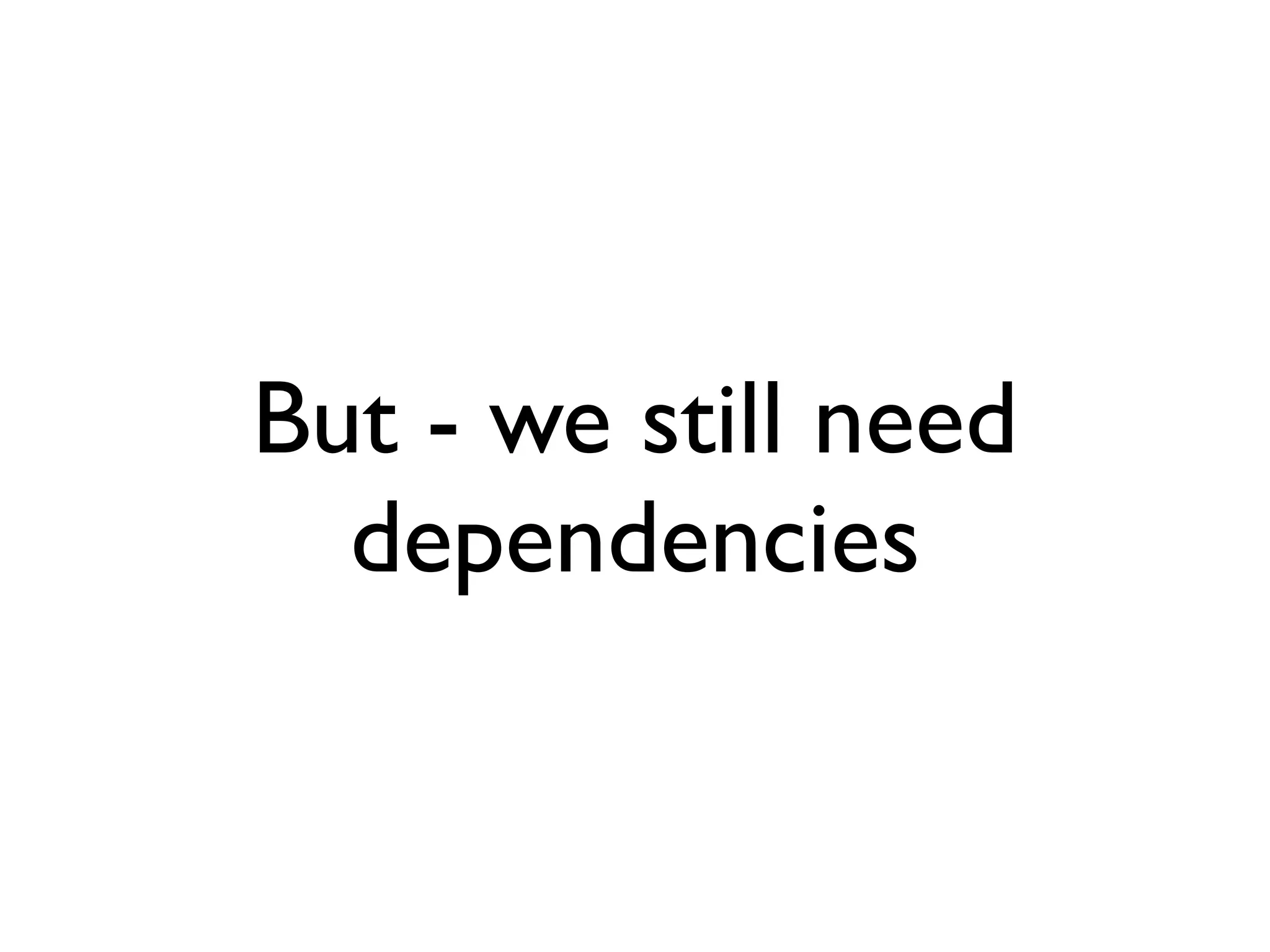 But - we still need
  dependencies
 