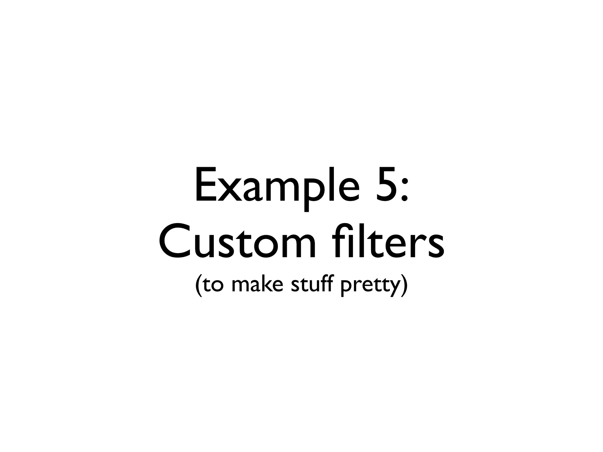 Example 5:
Custom ﬁlters
 (to make stuff pretty)
 