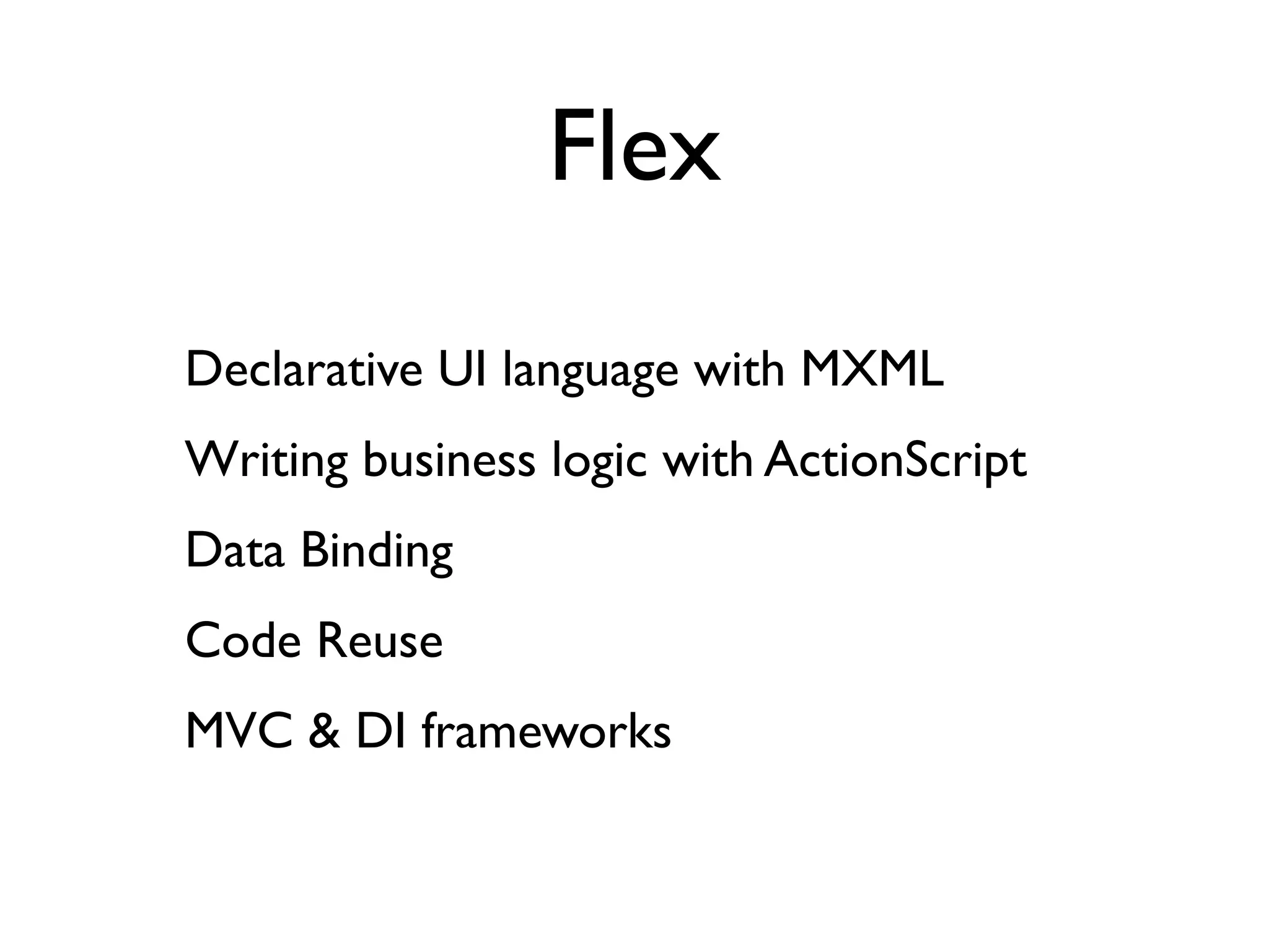 Flex
Declarative UI language with MXML
Writing business logic with ActionScript
Data Binding
Code Reuse
MVC & DI frameworks
 